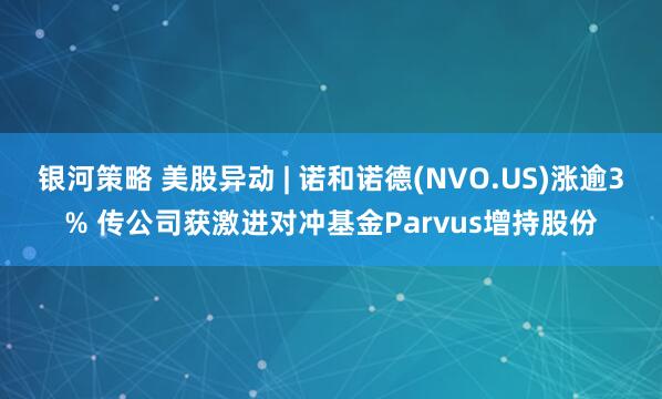 银河策略 美股异动 | 诺和诺德(NVO.US)涨逾3% 传公司获激进对冲基金Parvus增持股份