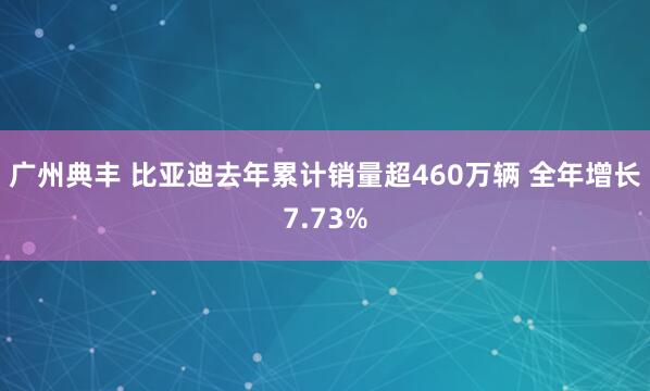 广州典丰 比亚迪去年累计销量超460万辆 全年增长7.73%