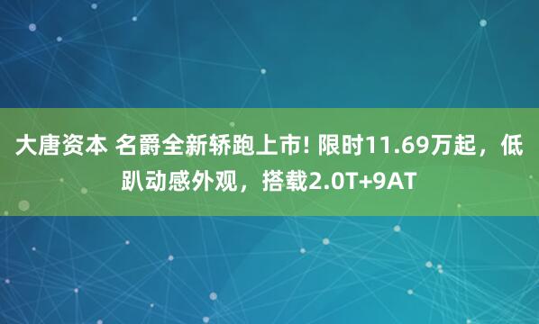 大唐资本 名爵全新轿跑上市! 限时11.69万起，低趴动感外观，搭载2.0T+9AT