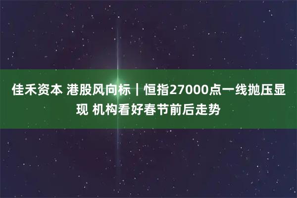 佳禾资本 港股风向标｜恒指27000点一线抛压显现 机构看好春节前后走势