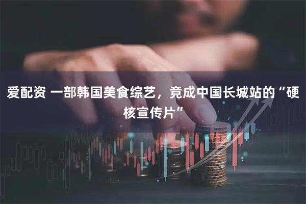 爱配资 一部韩国美食综艺，竟成中国长城站的“硬核宣传片”