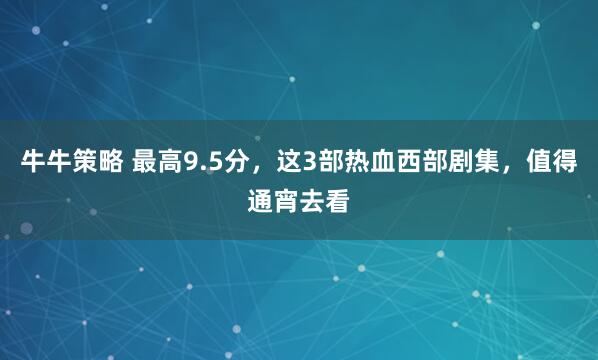 牛牛策略 最高9.5分，这3部热血西部剧集，值得通宵去看