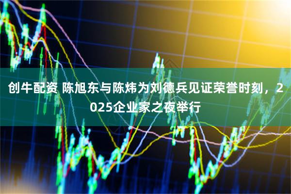 创牛配资 陈旭东与陈炜为刘德兵见证荣誉时刻，2025企业家之夜举行