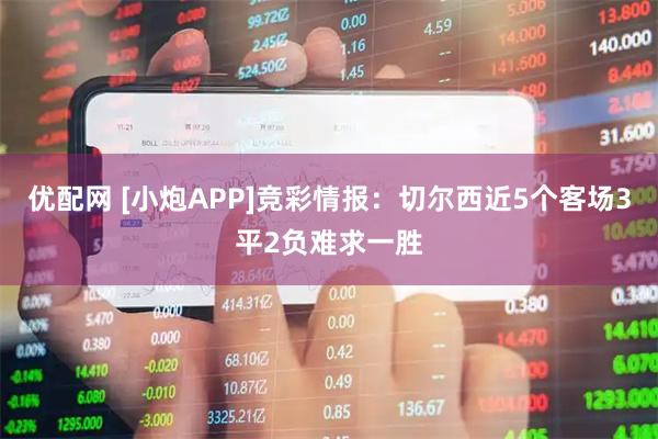 优配网 [小炮APP]竞彩情报：切尔西近5个客场3平2负难求一胜