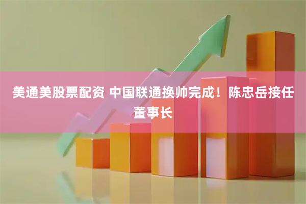 美通美股票配资 中国联通换帅完成！陈忠岳接任董事长