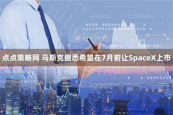 点点策略网 马斯克据悉希望在7月前让SpaceX上市