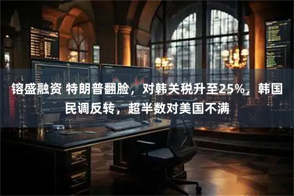 镕盛融资 特朗普翻脸，对韩关税升至25%，韩国民调反转，超半数对美国不满
