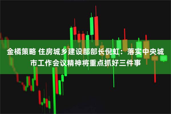 金橘策略 住房城乡建设部部长倪虹：落实中央城市工作会议精神将重点抓好三件事
