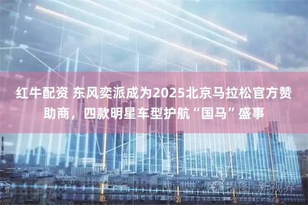 红牛配资 东风奕派成为2025北京马拉松官方赞助商，四款明星车型护航“国马”盛事