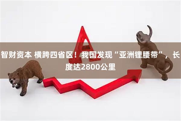 智财资本 横跨四省区！我国发现“亚洲锂腰带”，长度达2800公里