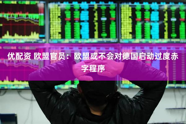 优配资 欧盟官员：欧盟或不会对德国启动过度赤字程序