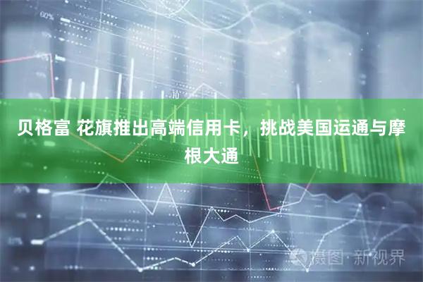 贝格富 花旗推出高端信用卡，挑战美国运通与摩根大通