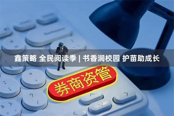 鑫策略 全民阅读季 | 书香润校园 护苗助成长
